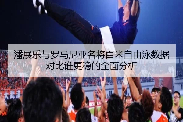 潘展乐与罗马尼亚名将百米自由泳数据对比谁更稳的全面分析
